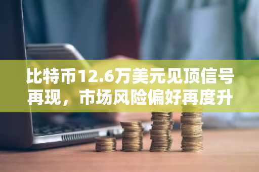比特币12.6万美元见顶信号再现，市场风险偏好再度升温