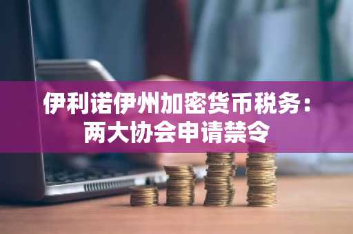 伊利诺伊州加密货币税务：两大协会申请禁令