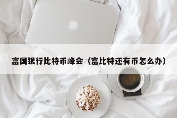 富国<a href=https://www.zgjsgccyw.cn/news/593369.html target=_blank class=infotextkey>银行</a>比特币峰会(富比特还有币怎么办)