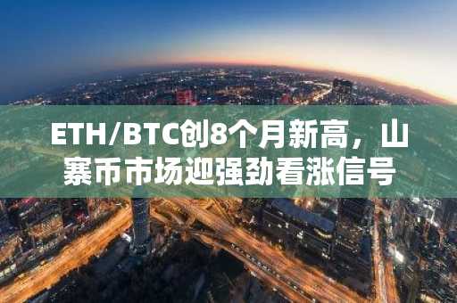 ETH/BTC创8个月新高，山寨币市场迎强劲看涨信号
