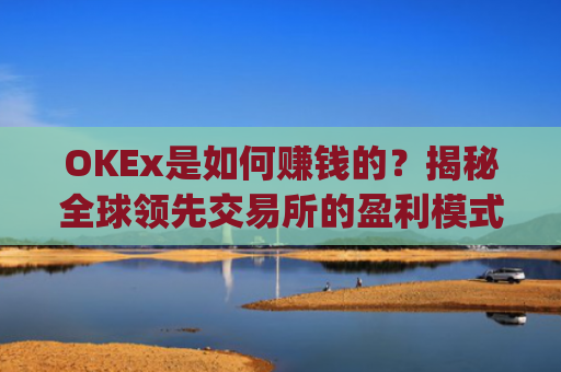 OKEx是如何赚钱的？揭秘全球领先交易所的盈利模式_okex怎么挣钱