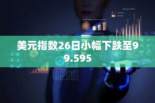 美元指数26日小幅下跌至99.595