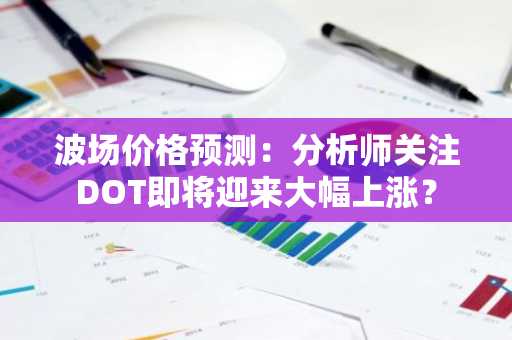 波场价格预测：分析师关注DOT即将迎来大幅上涨？