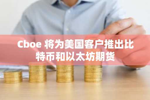Cboe 将为美国客户推出比特币和以太坊期货