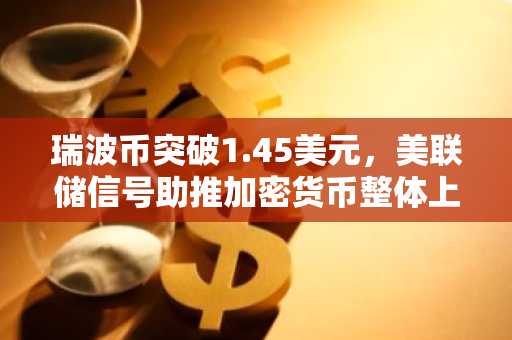 瑞波币突破1.45美元，美联储信号助推加密货币整体上涨
