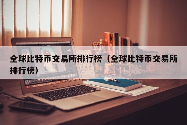 全球比特币交易所排行榜（全球比特币交易所排行榜）