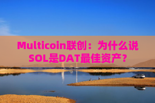 Multicoin联创：为什么说SOL是DAT最佳资产？