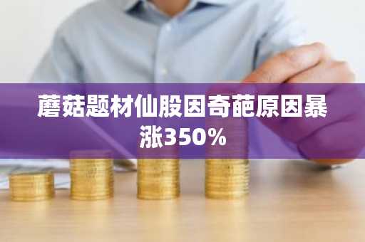 蘑菇题材仙股因奇葩原因暴涨350%