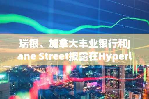 瑞银、加拿大丰业银行和Jane Street披露在Hyperliquid的持仓