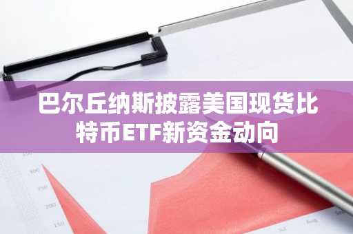 巴尔丘纳斯披露美国现货比特币ETF新资金动向