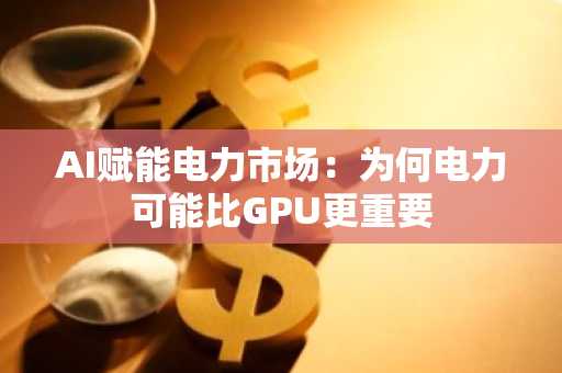 AI赋能电力市场：为何电力可能比GPU更重要