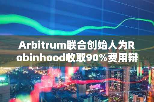 Arbitrum联合创始人为Robinhood收取90%费用辩护