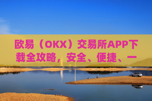 欧易（OKX）交易所APP下载全攻略，安全、便捷、一步到位_怎么下载欧亿交易所