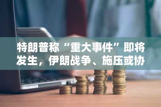 特朗普称“重大事件”即将发生，伊朗战争、施压或协议抉择临近