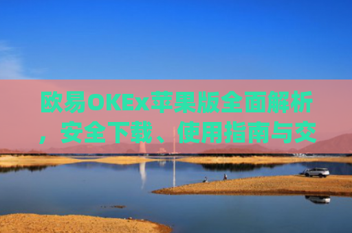 欧易OKEx苹果版全面解析，安全下载、使用指南与交易技巧_