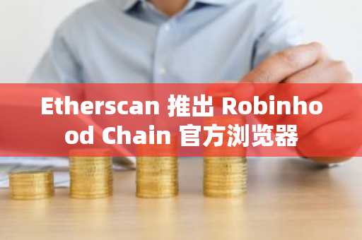 Etherscan 推出 Robinhood Chain 官方浏览器
