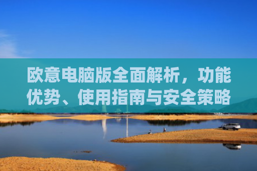 欧意电脑版全面解析，功能优势、使用指南与安全策略_