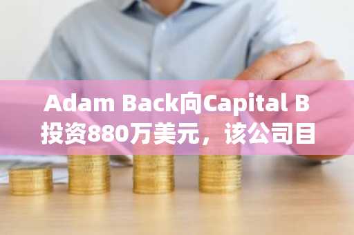 Adam Back向Capital B投资880万美元，该公司目标持有3521枚BTC