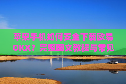 苹果手机如何安全下载欧易OKX？完整图文教程与常见问题解答_