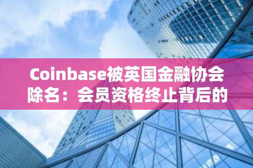 Coinbase被英国金融协会除名：会员资格终止背后的深层博弈