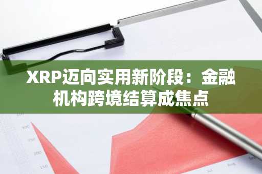XRP迈向实用新阶段：金融机构跨境结算成焦点