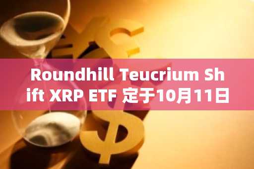 Roundhill Teucrium Shift XRP ETF 定于10月11日上市