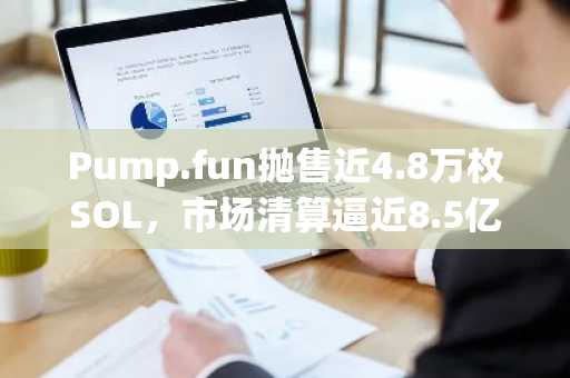 Pump.fun抛售近4.8万枚SOL，市场清算逼近8.5亿美元