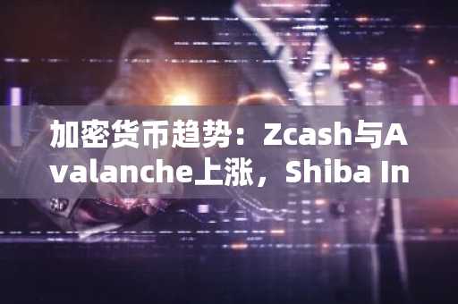 加密货币趋势：Zcash与Avalanche上涨，Shiba Inu趋于稳定