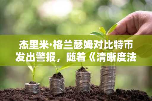 杰里米·格兰瑟姆对比特币发出警报，随着《清晰度法案》面临关键投票：5只值得冒险的替代币