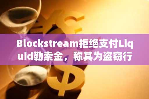 Blockstream拒绝支付Liquid勒索金，称其为盗窃行为