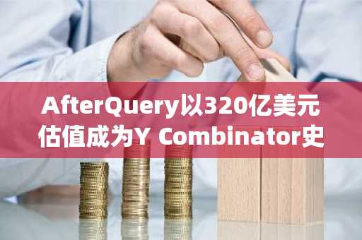 AfterQuery以320亿美元估值成为Y Combinator史上最快独角兽