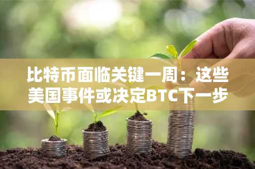 比特币面临关键一周：这些美国事件或决定BTC下一步大动作