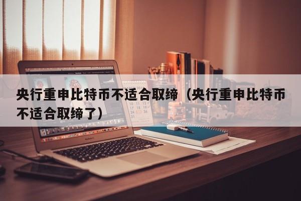 央行重申比特币不适合取缔（央行重申比特币不适合取缔了）