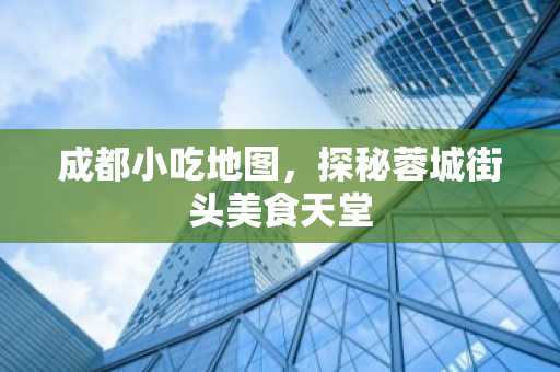 成都小吃地图，探秘蓉城街头美食天堂
