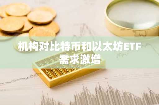 机构对比特币和以太坊ETF需求激增