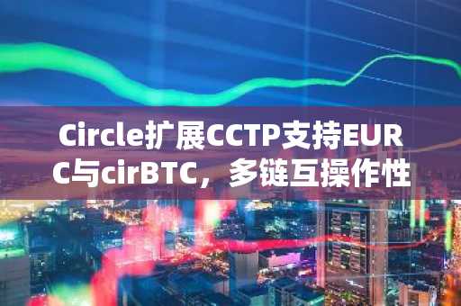 Circle扩展CCTP支持EURC与cirBTC，多链互操作性再升级