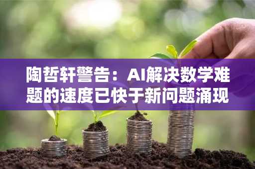 陶哲轩警告：AI解决数学难题的速度已快于新问题涌现