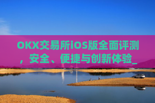 OKX交易所iOS版全面评测，安全、便捷与创新体验_okX交易所官网下载