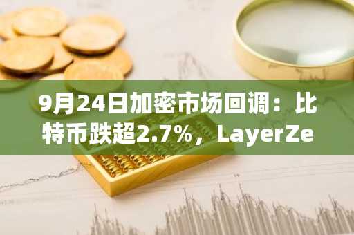 9月24日加密市场回调：比特币跌超2.7%，LayerZero领涨