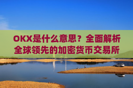 OKX是什么意思？全面解析全球领先的加密货币交易所_Okx是什么意思