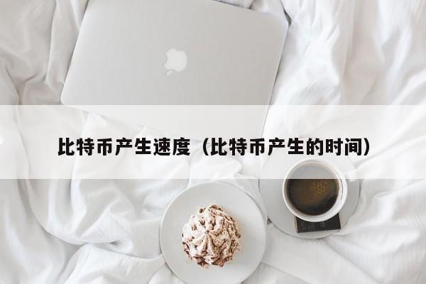 比特币产生速度（比特币产生的时间）
