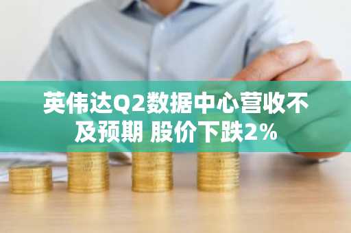 英伟达Q2数据中心营收不及预期 股价下跌2%