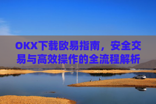 OKX下载欧易指南，安全交易与高效操作的全流程解析_