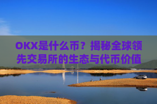 OKX是什么币？揭秘全球领先交易所的生态与代币价值_okex是什么币