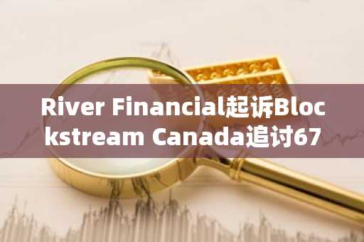 River Financial起诉Blockstream Canada追讨670万美元合同款项