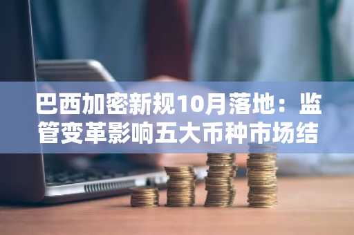 巴西加密新规10月落地：监管变革影响五大币种市场结构