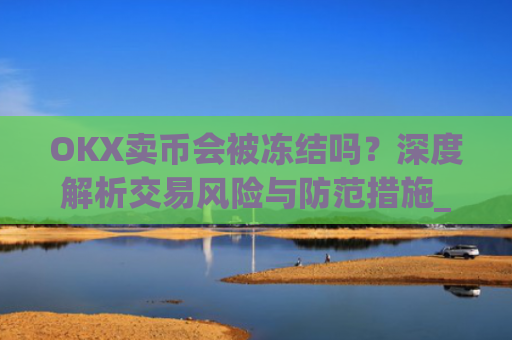 OKX卖币会被冻结吗？深度解析交易风险与防范措施_在okex卖币不怕冻结银行卡吗