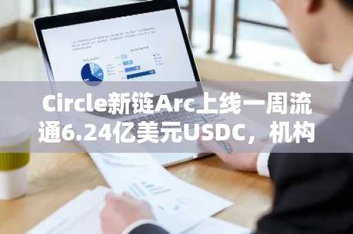 Circle新链Arc上线一周流通6.24亿美元USDC，机构验证节点加持