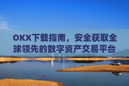 OKX下载指南，安全获取全球领先的数字资产交易平台_okX下载ios