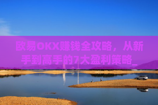 欧易OKX赚钱全攻略，从新手到高手的7大盈利策略_